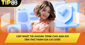 Cập Nhật Tài Khoản Tip88 Cho Anh Em Tân Thủ Tham Gia Cá Cược